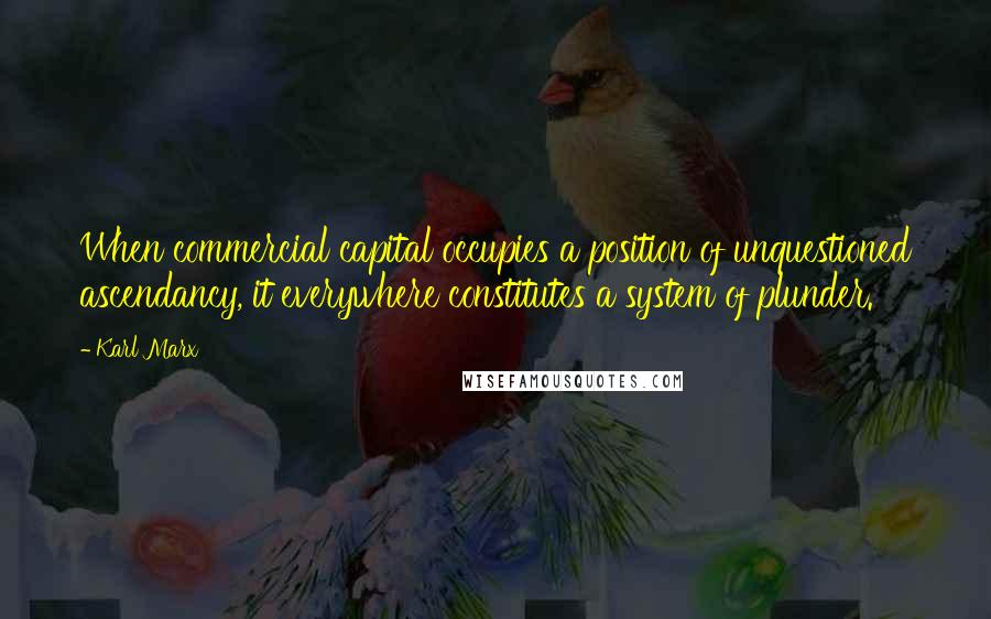 Karl Marx Quotes: When commercial capital occupies a position of unquestioned ascendancy, it everywhere constitutes a system of plunder.