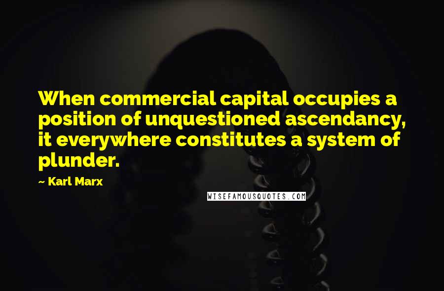 Karl Marx Quotes: When commercial capital occupies a position of unquestioned ascendancy, it everywhere constitutes a system of plunder.