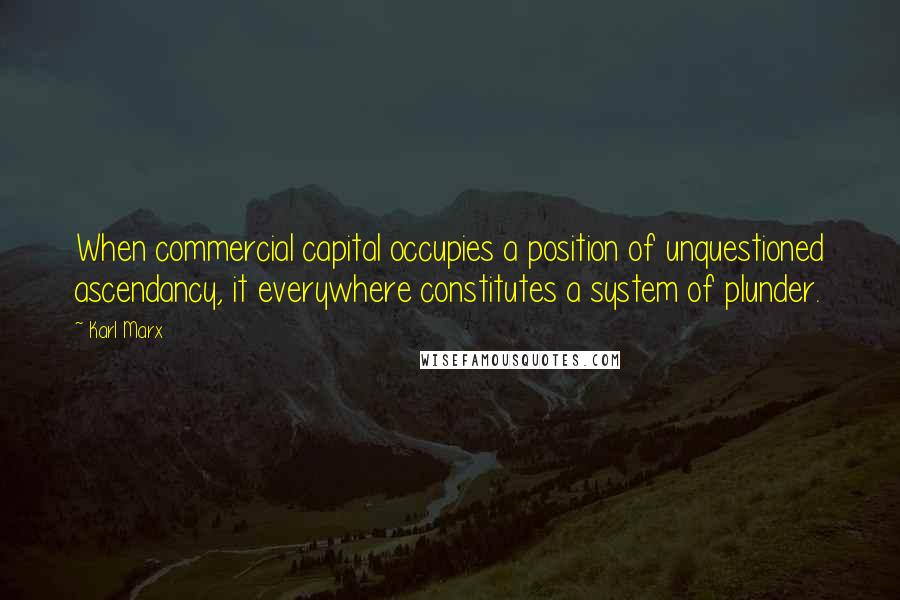 Karl Marx Quotes: When commercial capital occupies a position of unquestioned ascendancy, it everywhere constitutes a system of plunder.