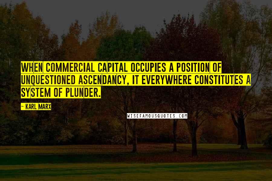 Karl Marx Quotes: When commercial capital occupies a position of unquestioned ascendancy, it everywhere constitutes a system of plunder.