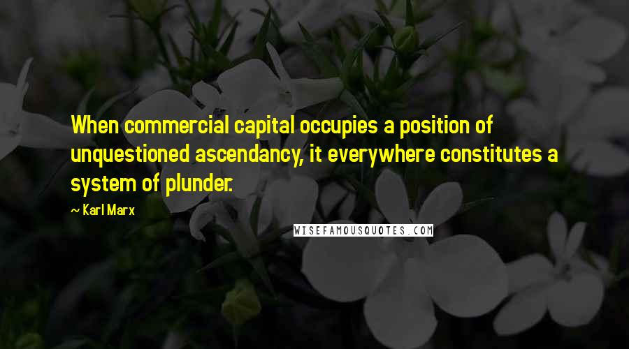 Karl Marx Quotes: When commercial capital occupies a position of unquestioned ascendancy, it everywhere constitutes a system of plunder.