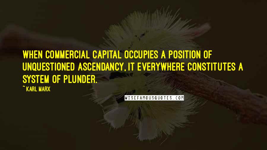 Karl Marx Quotes: When commercial capital occupies a position of unquestioned ascendancy, it everywhere constitutes a system of plunder.