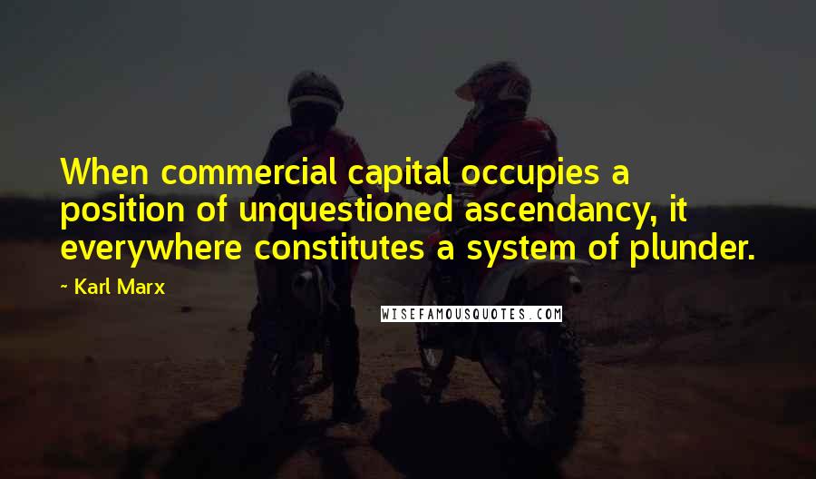 Karl Marx Quotes: When commercial capital occupies a position of unquestioned ascendancy, it everywhere constitutes a system of plunder.