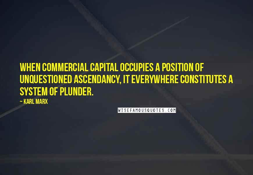 Karl Marx Quotes: When commercial capital occupies a position of unquestioned ascendancy, it everywhere constitutes a system of plunder.