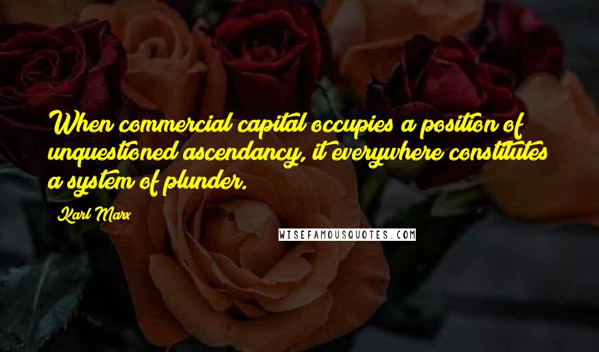 Karl Marx Quotes: When commercial capital occupies a position of unquestioned ascendancy, it everywhere constitutes a system of plunder.