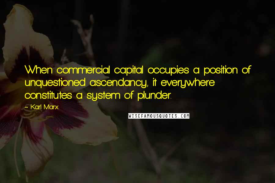 Karl Marx Quotes: When commercial capital occupies a position of unquestioned ascendancy, it everywhere constitutes a system of plunder.