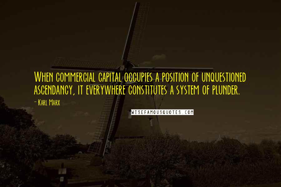 Karl Marx Quotes: When commercial capital occupies a position of unquestioned ascendancy, it everywhere constitutes a system of plunder.