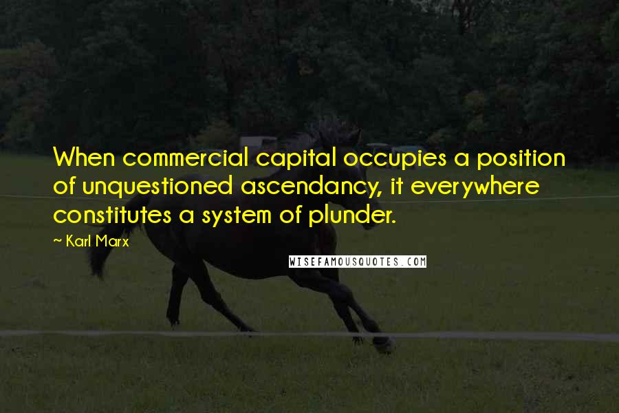 Karl Marx Quotes: When commercial capital occupies a position of unquestioned ascendancy, it everywhere constitutes a system of plunder.