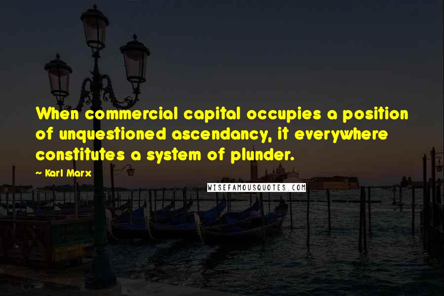 Karl Marx Quotes: When commercial capital occupies a position of unquestioned ascendancy, it everywhere constitutes a system of plunder.