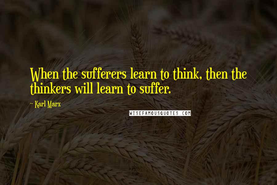 Karl Marx Quotes: When the sufferers learn to think, then the thinkers will learn to suffer.