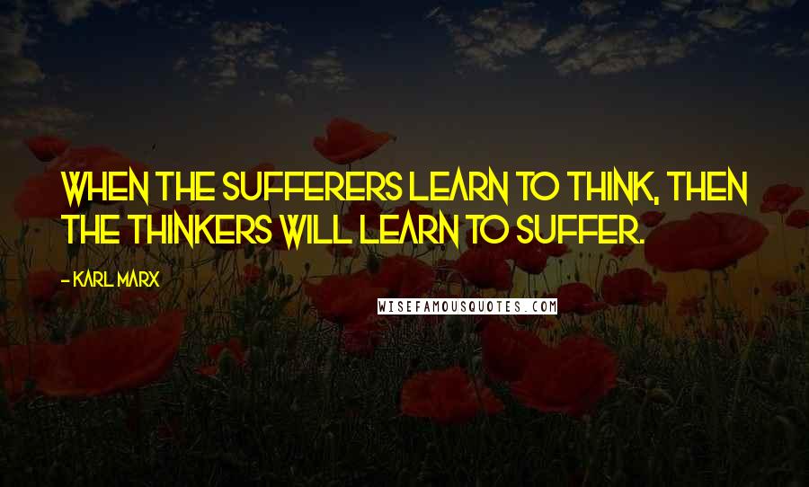Karl Marx Quotes: When the sufferers learn to think, then the thinkers will learn to suffer.