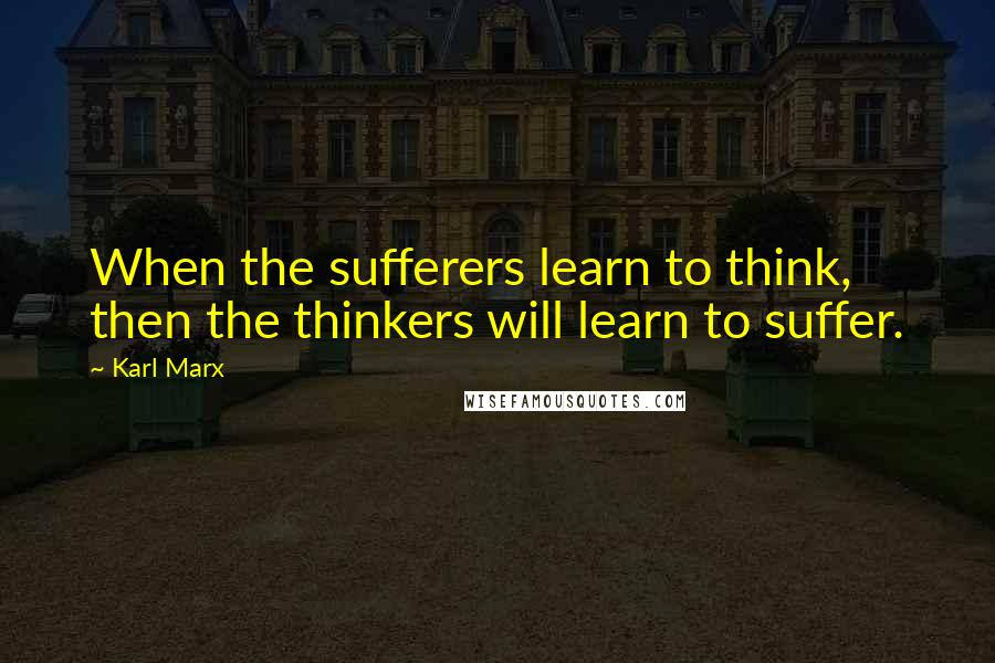 Karl Marx Quotes: When the sufferers learn to think, then the thinkers will learn to suffer.