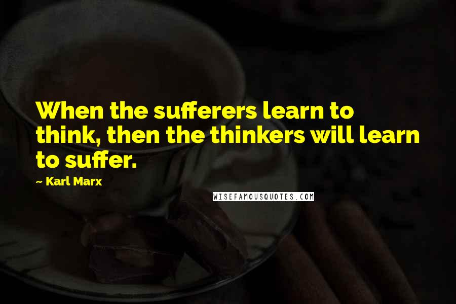 Karl Marx Quotes: When the sufferers learn to think, then the thinkers will learn to suffer.
