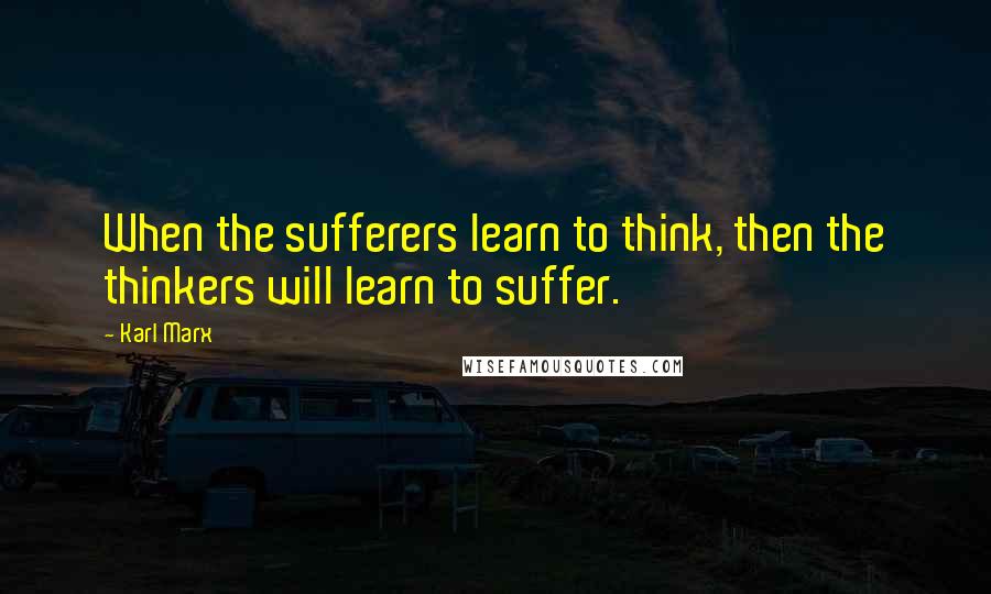 Karl Marx Quotes: When the sufferers learn to think, then the thinkers will learn to suffer.