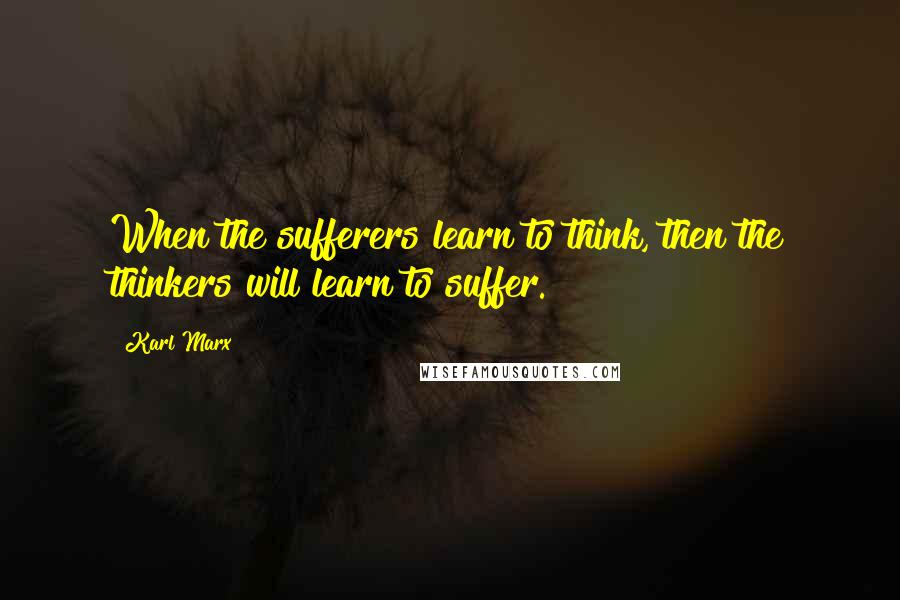 Karl Marx Quotes: When the sufferers learn to think, then the thinkers will learn to suffer.