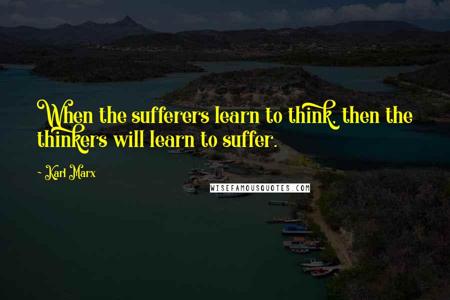 Karl Marx Quotes: When the sufferers learn to think, then the thinkers will learn to suffer.