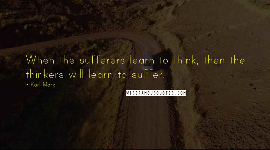 Karl Marx Quotes: When the sufferers learn to think, then the thinkers will learn to suffer.