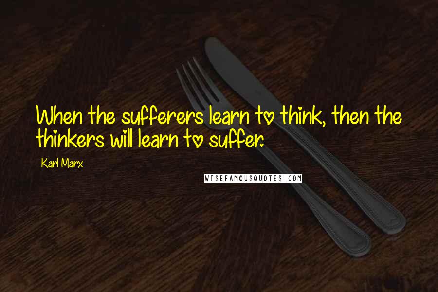 Karl Marx Quotes: When the sufferers learn to think, then the thinkers will learn to suffer.