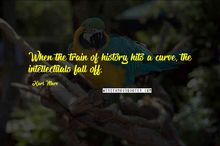 Karl Marx Quotes: When the train of history hits a curve, the intellectuals fall off.