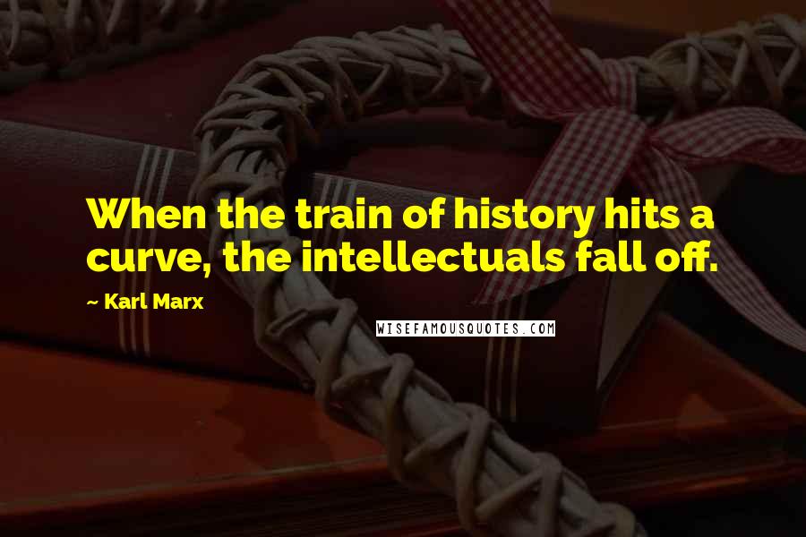 Karl Marx Quotes: When the train of history hits a curve, the intellectuals fall off.