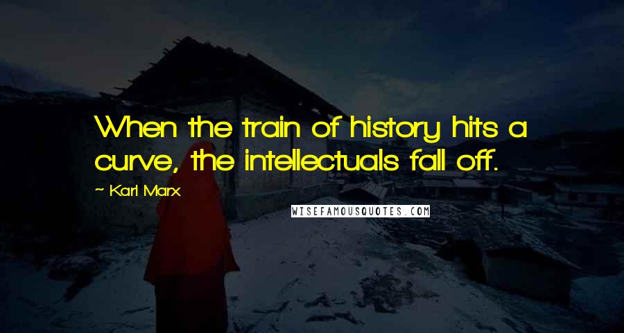 Karl Marx Quotes: When the train of history hits a curve, the intellectuals fall off.