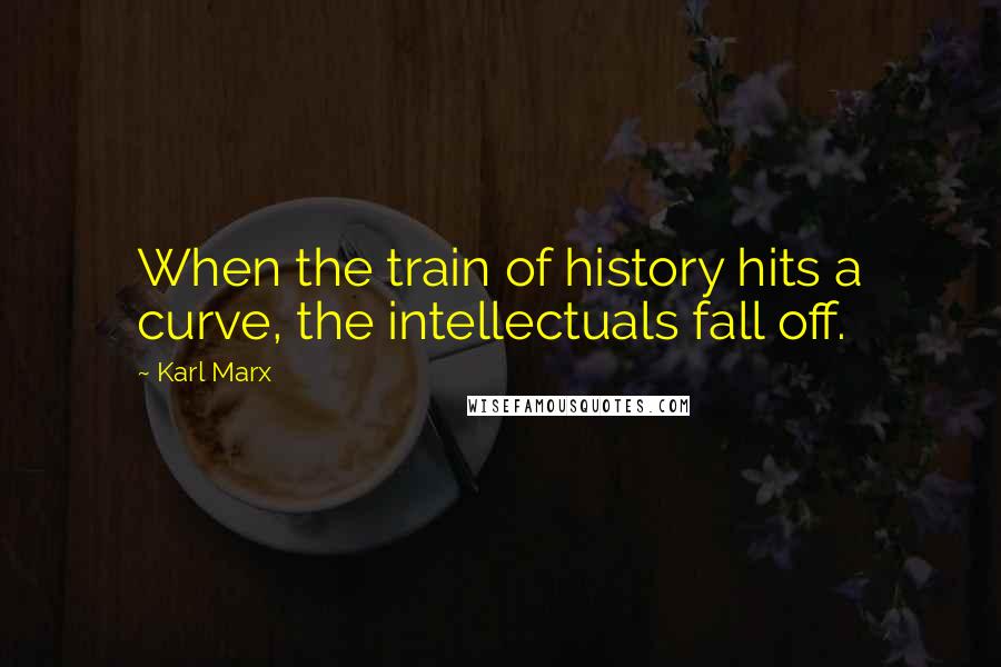 Karl Marx Quotes: When the train of history hits a curve, the intellectuals fall off.
