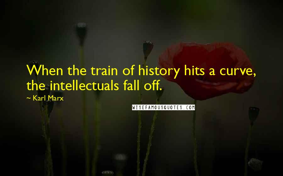 Karl Marx Quotes: When the train of history hits a curve, the intellectuals fall off.