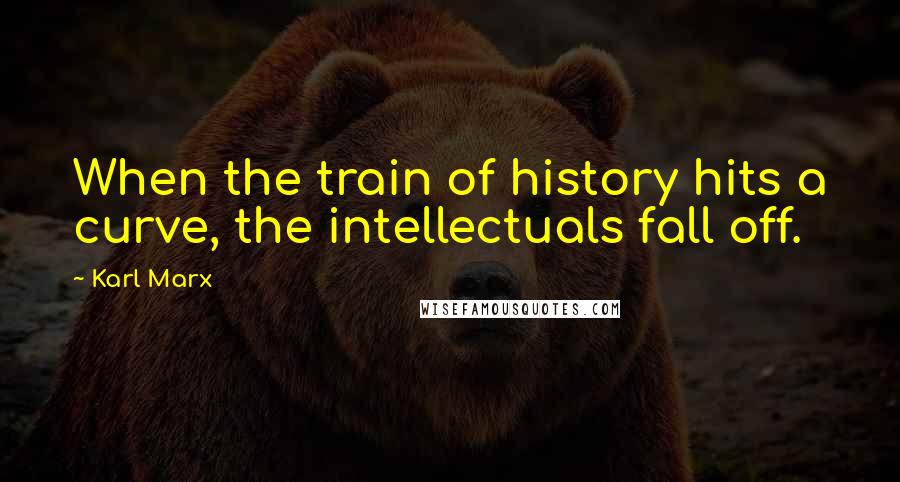 Karl Marx Quotes: When the train of history hits a curve, the intellectuals fall off.