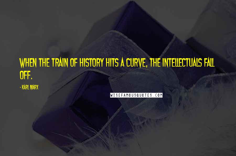 Karl Marx Quotes: When the train of history hits a curve, the intellectuals fall off.