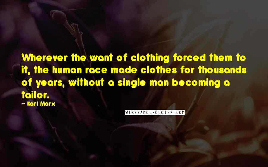 Karl Marx Quotes: Wherever the want of clothing forced them to it, the human race made clothes for thousands of years, without a single man becoming a tailor.