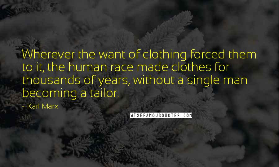 Karl Marx Quotes: Wherever the want of clothing forced them to it, the human race made clothes for thousands of years, without a single man becoming a tailor.
