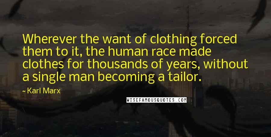 Karl Marx Quotes: Wherever the want of clothing forced them to it, the human race made clothes for thousands of years, without a single man becoming a tailor.