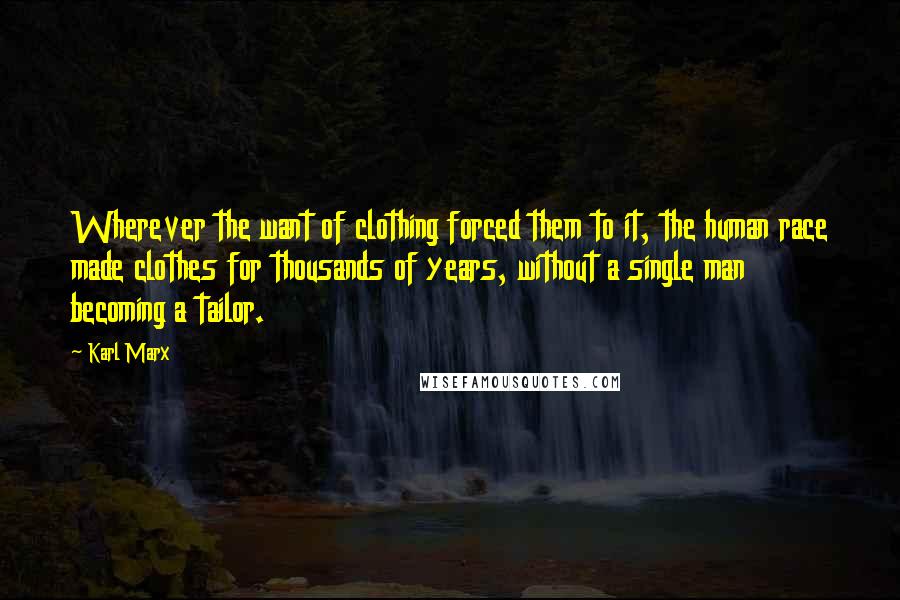 Karl Marx Quotes: Wherever the want of clothing forced them to it, the human race made clothes for thousands of years, without a single man becoming a tailor.