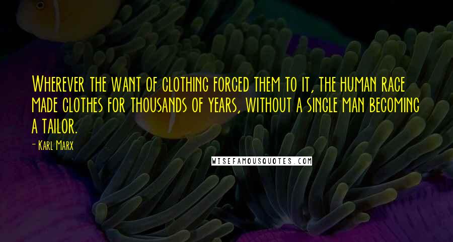 Karl Marx Quotes: Wherever the want of clothing forced them to it, the human race made clothes for thousands of years, without a single man becoming a tailor.