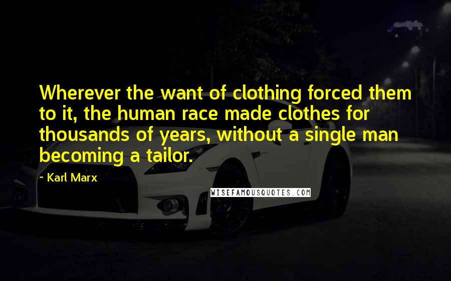 Karl Marx Quotes: Wherever the want of clothing forced them to it, the human race made clothes for thousands of years, without a single man becoming a tailor.