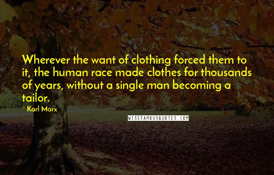 Karl Marx Quotes: Wherever the want of clothing forced them to it, the human race made clothes for thousands of years, without a single man becoming a tailor.