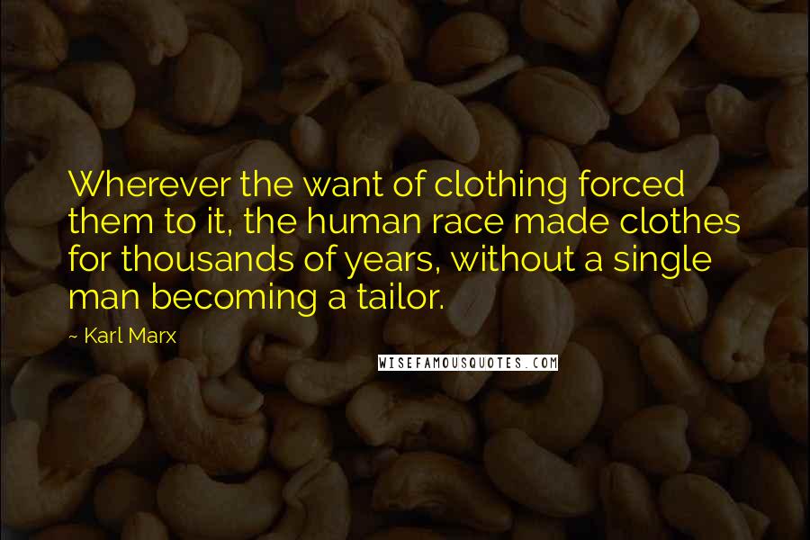 Karl Marx Quotes: Wherever the want of clothing forced them to it, the human race made clothes for thousands of years, without a single man becoming a tailor.