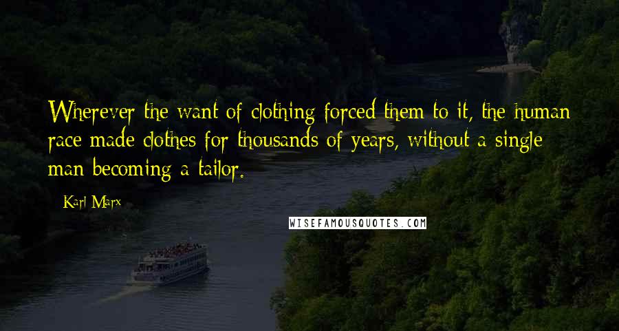 Karl Marx Quotes: Wherever the want of clothing forced them to it, the human race made clothes for thousands of years, without a single man becoming a tailor.