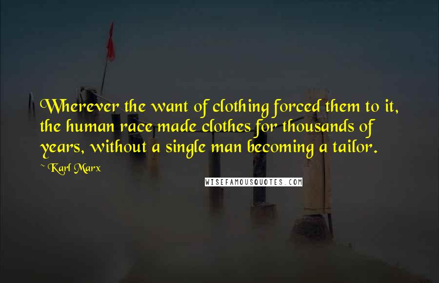 Karl Marx Quotes: Wherever the want of clothing forced them to it, the human race made clothes for thousands of years, without a single man becoming a tailor.