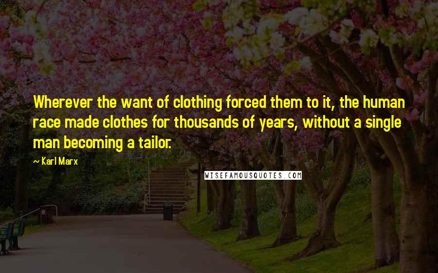 Karl Marx Quotes: Wherever the want of clothing forced them to it, the human race made clothes for thousands of years, without a single man becoming a tailor.