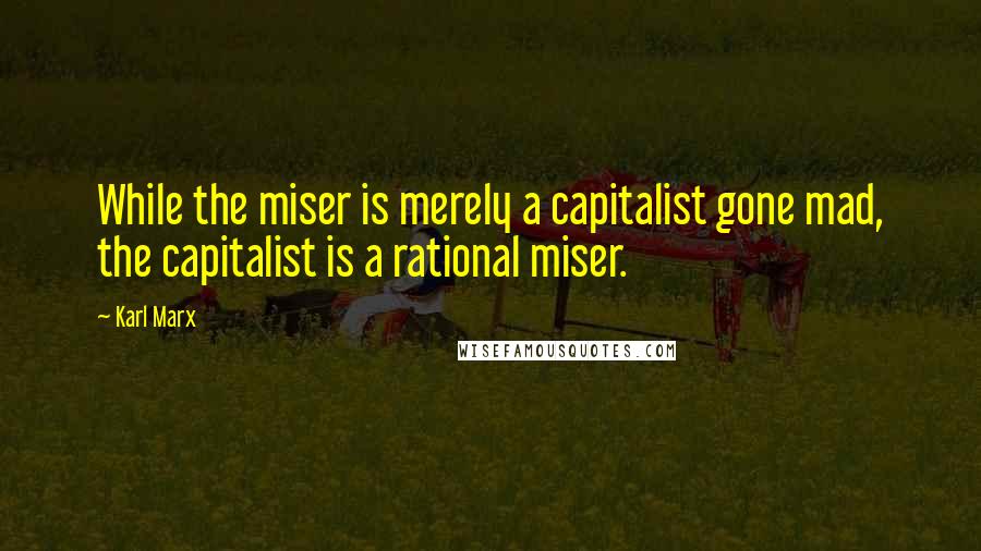 Karl Marx Quotes: While the miser is merely a capitalist gone mad, the capitalist is a rational miser.