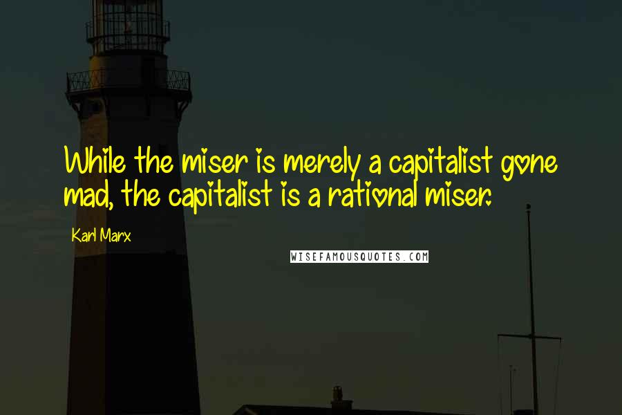 Karl Marx Quotes: While the miser is merely a capitalist gone mad, the capitalist is a rational miser.