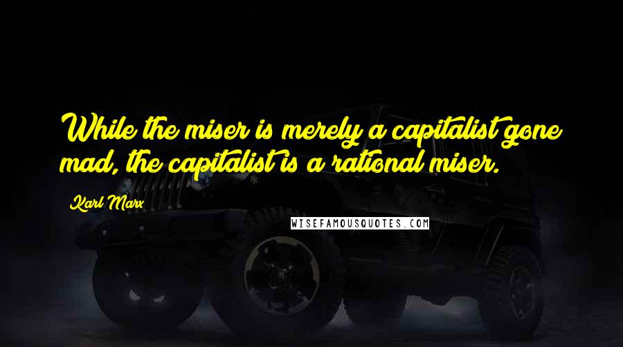 Karl Marx Quotes: While the miser is merely a capitalist gone mad, the capitalist is a rational miser.