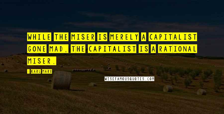 Karl Marx Quotes: While the miser is merely a capitalist gone mad, the capitalist is a rational miser.