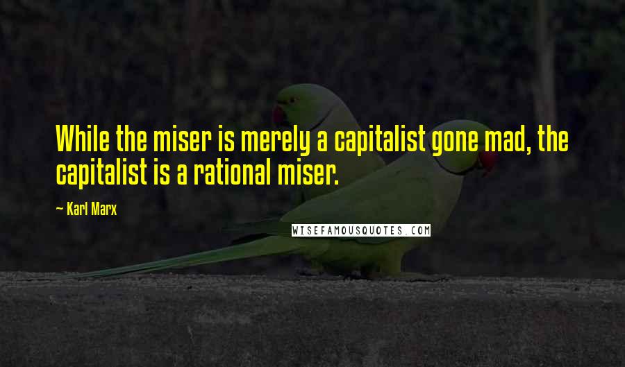Karl Marx Quotes: While the miser is merely a capitalist gone mad, the capitalist is a rational miser.