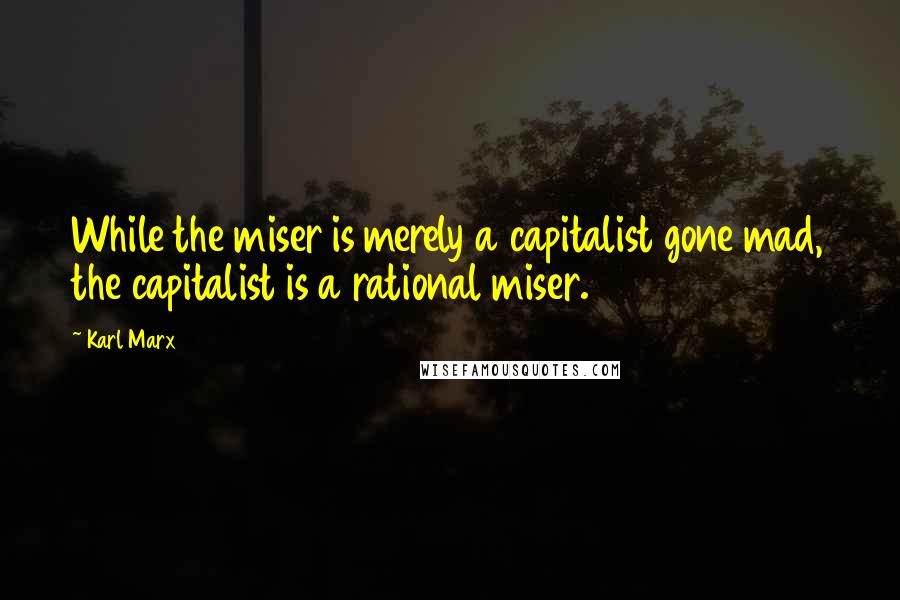 Karl Marx Quotes: While the miser is merely a capitalist gone mad, the capitalist is a rational miser.