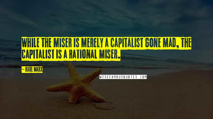 Karl Marx Quotes: While the miser is merely a capitalist gone mad, the capitalist is a rational miser.