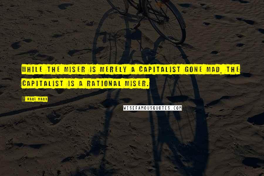 Karl Marx Quotes: While the miser is merely a capitalist gone mad, the capitalist is a rational miser.