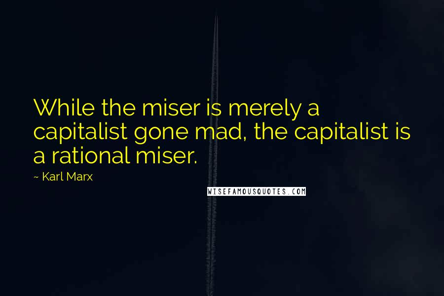 Karl Marx Quotes: While the miser is merely a capitalist gone mad, the capitalist is a rational miser.