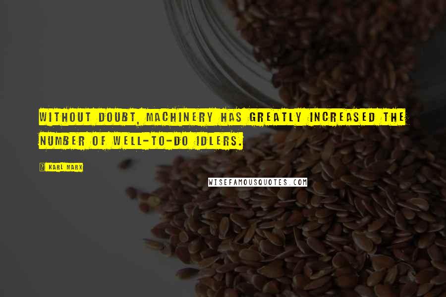 Karl Marx Quotes: Without doubt, machinery has greatly increased the number of well-to-do idlers.